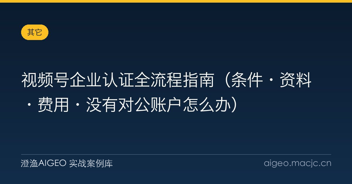 视频号企业认证全流程指南（条件·资料·费用·没有对公账户怎么办）