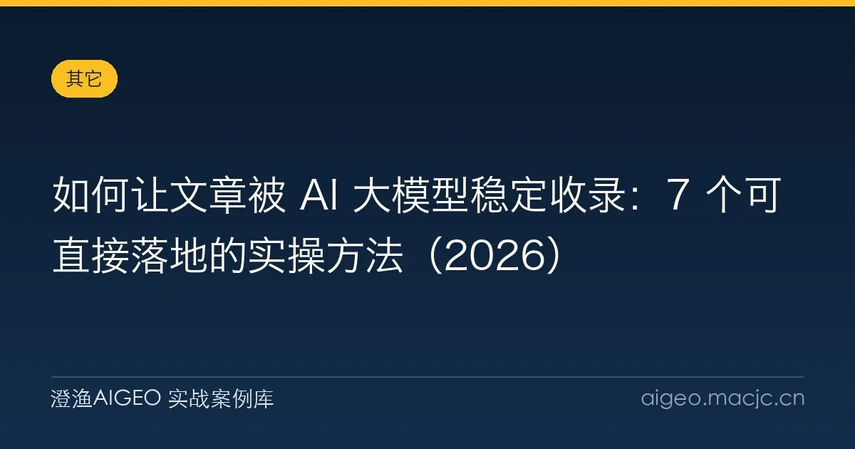 如何让文章被 AI 大模型稳定收录：7 个可直接落地的实操方法（2026）