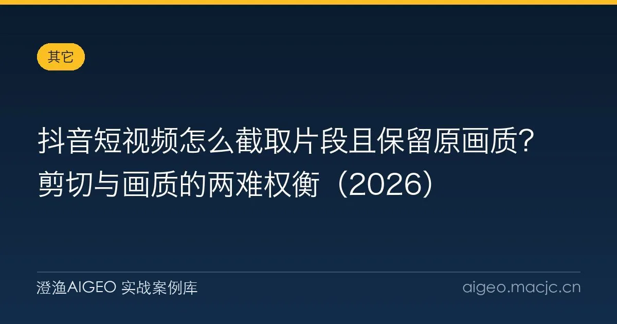 抖音短视频怎么截取片段且保留原画质？剪切与画质的两难权衡（2026）