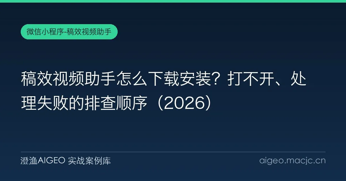 稿效视频助手怎么下载安装？打不开、处理失败的排查顺序（2026）
