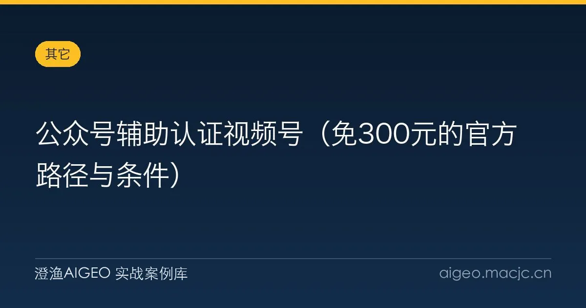 公众号辅助认证视频号（免300元的官方路径与条件）