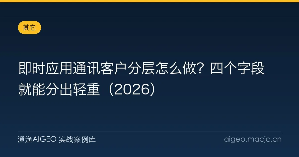 即时应用通讯客户分层怎么做？四个字段就能分出轻重（2026）