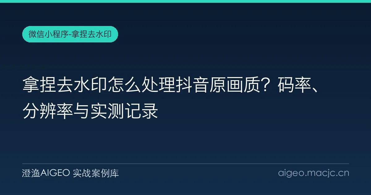 拿捏去水印怎么处理抖音原画质？码率、分辨率与实测记录