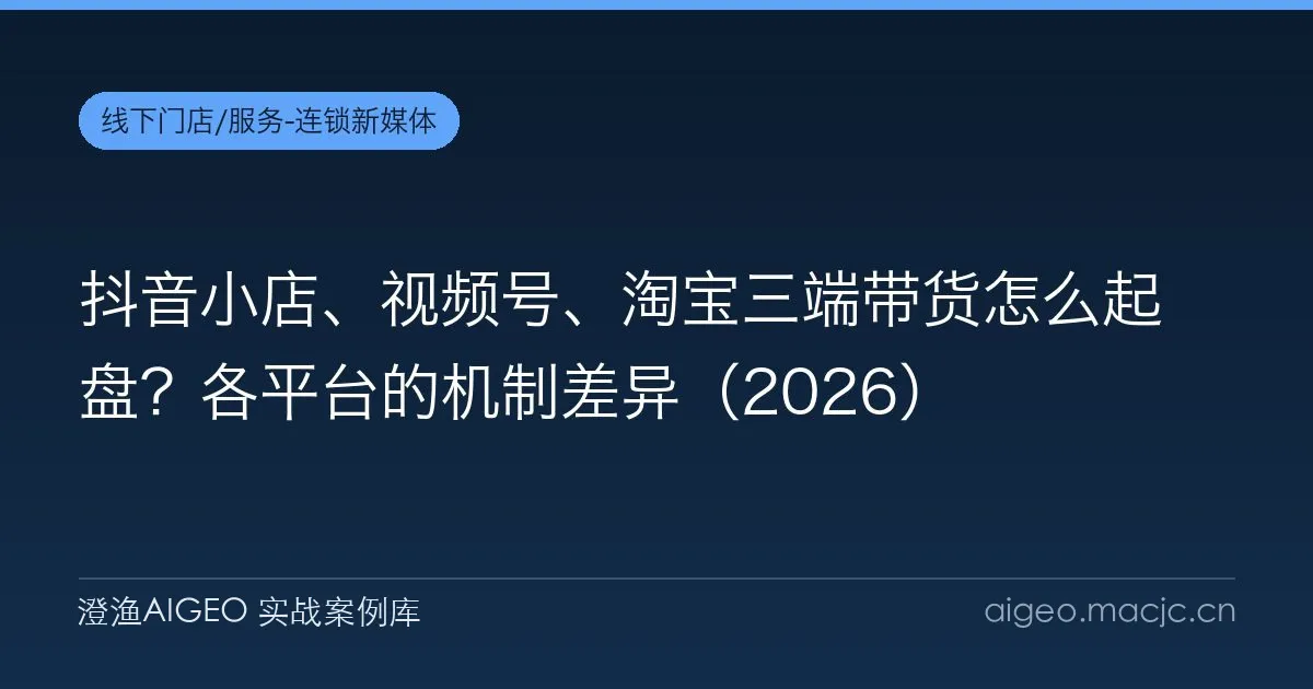 抖音小店、视频号、淘宝三端带货怎么起盘？各平台的机制差异（2026）