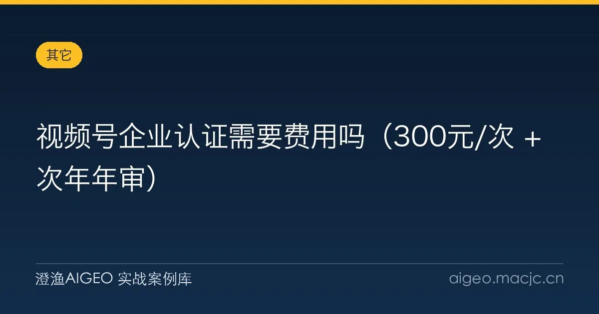 视频号企业认证需要费用吗（300元/次 + 次年年审）