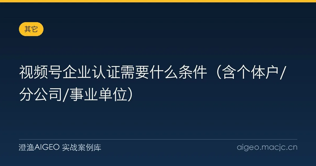视频号企业认证需要什么条件（含个体户/分公司/事业单位）