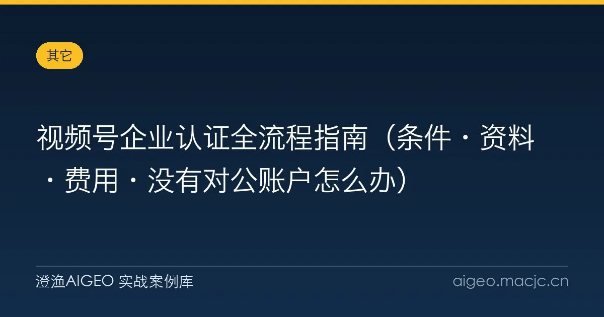 视频号企业认证全流程指南（条件·资料·费用·没有对公账户怎么办）
