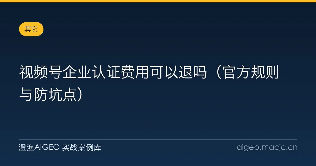 视频号企业认证费用可以退吗（官方规则与防坑点）