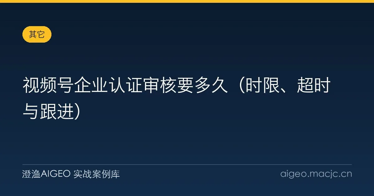 视频号企业认证审核要多久（时限、超时与跟进）