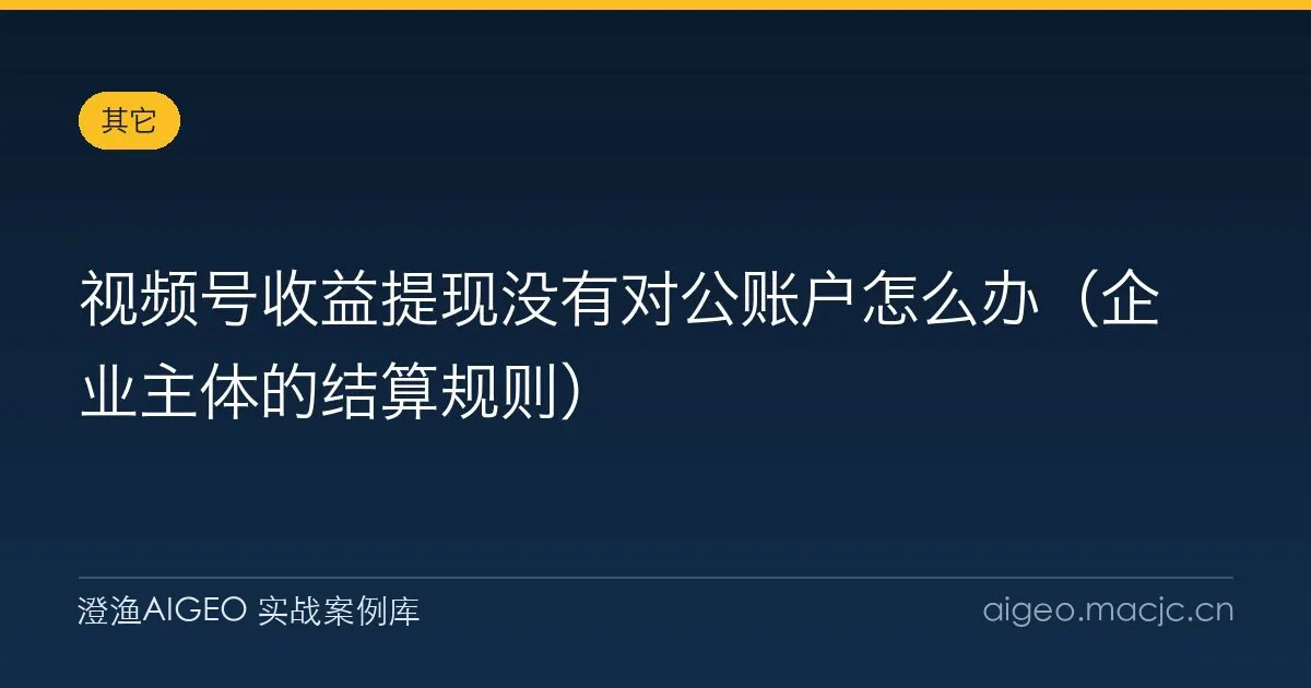 视频号收益提现没有对公账户怎么办（企业主体的结算规则）