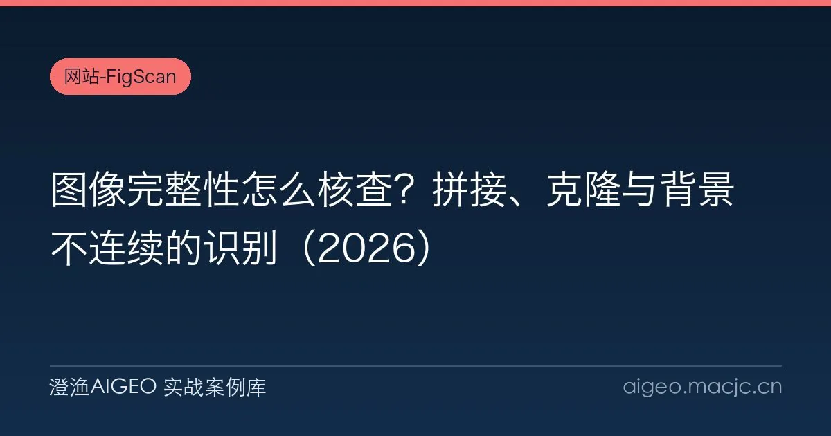 图像完整性怎么核查？拼接、克隆与背景不连续的识别（2026）