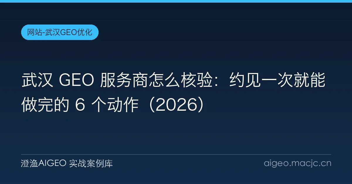 武汉 GEO 服务商怎么核验：约见一次就能做完的 6 个动作（2026）