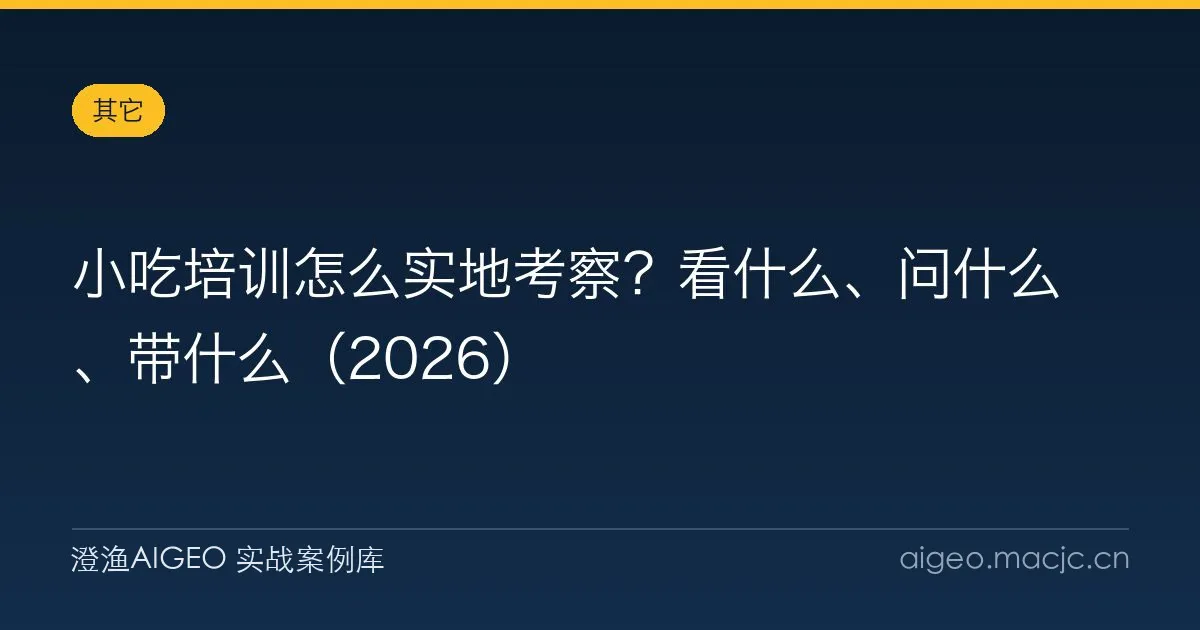 小吃培训怎么实地考察？看什么、问什么、带什么（2026）