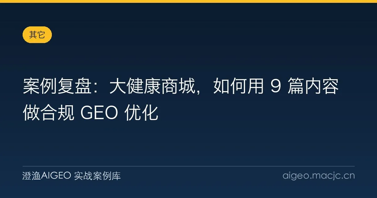 案例复盘：大健康商城，如何用 9 篇内容做合规 GEO 优化