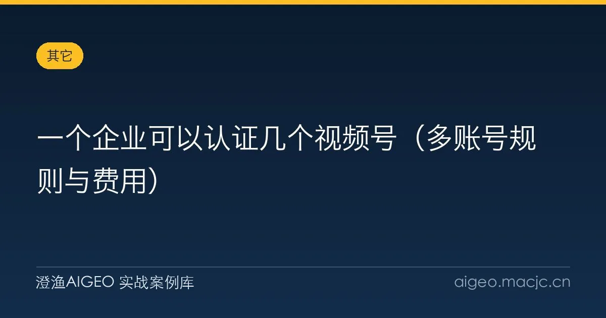 一个企业可以认证几个视频号（多账号规则与费用）