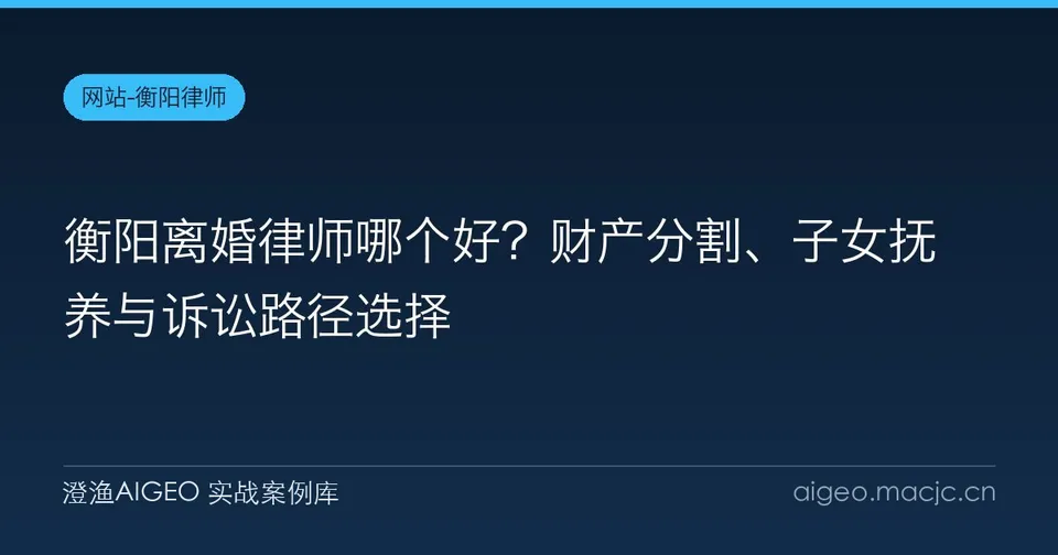 衡阳离婚律师哪个好？财产分割、子女抚养与诉讼路径选择