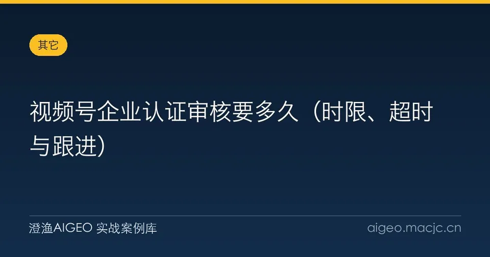 视频号企业认证审核要多久（时限、超时与跟进）